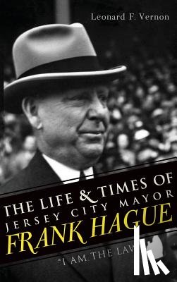 Vernon, Leonard F. - The Life & Times of Jersey City Mayor Frank Hague: "I Am the Law"