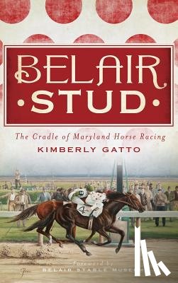 Gatto, Kimberly - Belair Stud: The Cradle of Maryland Horse Racing