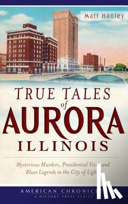 Hanley, Matt - True Tales of Aurora, Illinois: Mysterious Murders, Presidential Visits and Blues Legends in the City of Lights