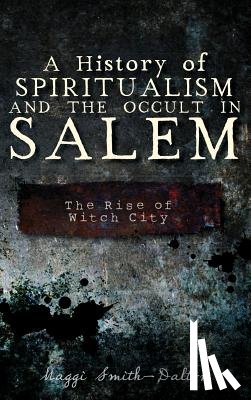 Smith-Dalton, Maggi - A History of Spiritualism and the Occult in Salem: The Rise of Witch City