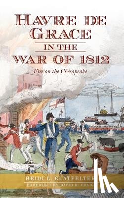 Glatfelter, Heidi - Havre de Grace in the War of 1812: Fire on the Chesapeake