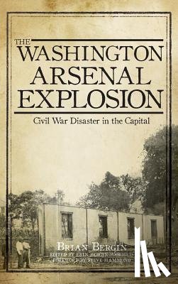 Bergin, Brian - The Washington Arsenal Explosion: Civil War Disaster in the Capital