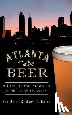 Smith, Ron - Atlanta Beer: A Heady History of Brewing in the Hub of the South