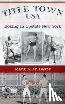 Baker, Mark Allen - Title Town, USA: Boxing in Upstate New York