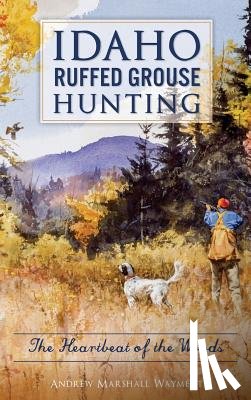 Wayment, Andrew Marshall - Idaho Ruffed Grouse Hunting: The Heartbeat of the Woods