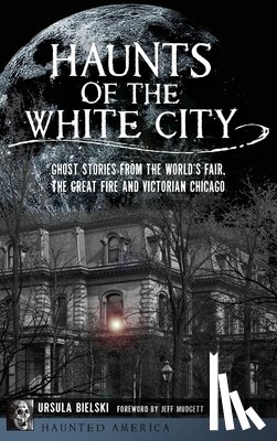 Bielski, Ursula - Haunts of the White City: Ghost Stories from the World's Fair, the Great Fire and Victorian Chicago