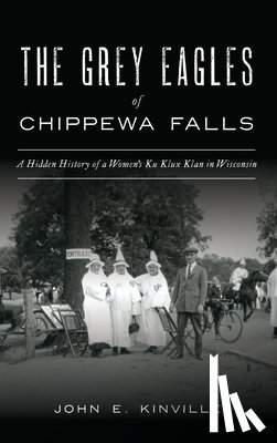 Kinville, John E. - Grey Eagles of Chippewa Falls: A Hidden History of a Women's Ku Klux Klan in Wisconsin