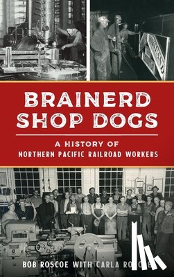 Roscoe, Robert - Brainerd Shop Dogs: A History of Northern Pacific Railroad Workers