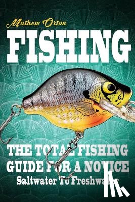 Orton, Mathew - Fishing The Total Fishing Guide For A Novice: Saltwater To Freshwater: The Total Fishing Guide For A Novice: Saltwater To Freshwater