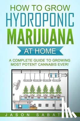 Sabatini, Jason - How to Grow Hydroponic Marijuana At Home: A Complete Guide to Growing Most Potent Cannabis Ever!