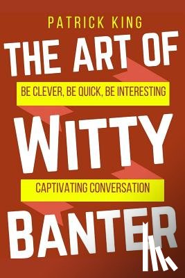King, Patrick - The Art of Witty Banter: Be Clever, Be Quick, Be Interesting - Create Captivatin