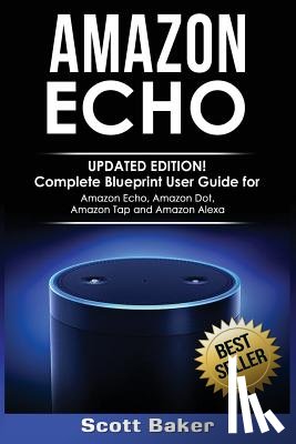 Baker, Scott - Amazon Echo: Updated Edition! Complete Blueprint User Guide for Amazon Echo, Amazon Dot, Amazon Tap and Amazon Alexa