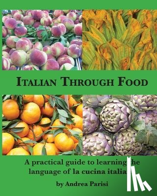 Parisi, Andrea - Italian Through Food: A practical guide to learning the language of la cucina italiana