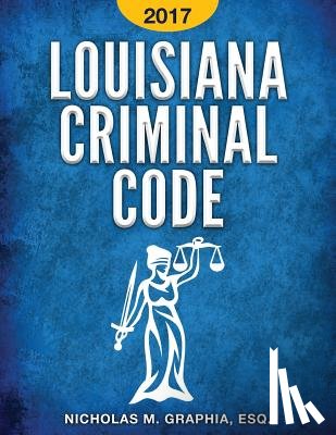 Graphia, Nicholas M. - Louisiana Criminal Code 2017: Title 14 of the Louisiana Revised Statutes