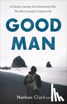 Clarkson, Nathan - Good Man – An Honest Journey into Discovering Who Men Were Actually Created to Be