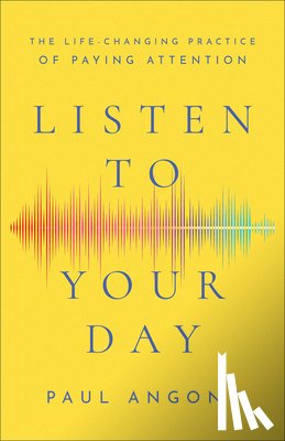 Angone, Paul - Listen to Your Day – The Life–Changing Practice of Paying Attention