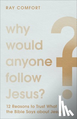 Comfort, Ray - Why Would Anyone Follow Jesus? – 12 Reasons to Trust What the Bible Says about Jesus