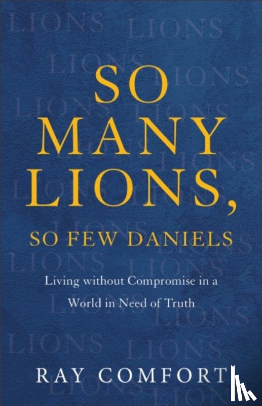 Comfort, Ray - So Many Lions, So Few Daniels – Living without Compromise in a World in Need of Truth