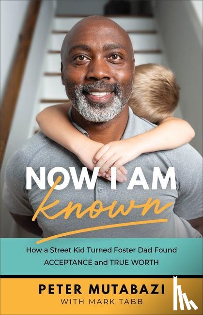 Mutabazi, Peter, Tabb, Mark - Now I Am Known – How a Street Kid Turned Foster Dad Found Acceptance and True Worth