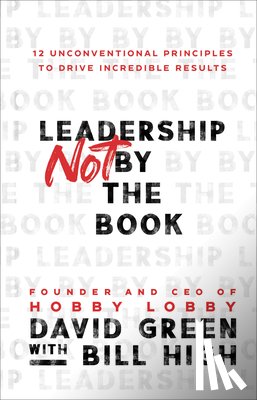 Green, David, High, Bill - Leadership Not by the Book – 12 Unconventional Principles to Drive Incredible Results