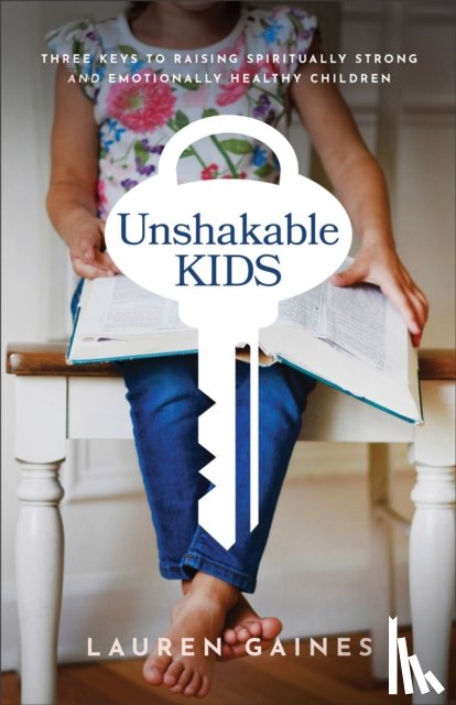 Gaines, Lauren - Unshakable Kids – Three Keys to Raising Spiritually Strong and Emotionally Healthy Children