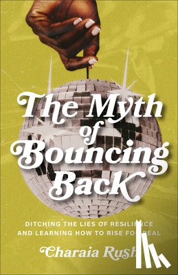 Rush, Charaia - The Myth of Bouncing Back: Ditching the Lies of Resilience and Learning How to Rise for Real