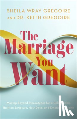 Gregoire, Sheila Wray - The Marriage You Want: Moving Beyond Stereotypes for a Relationship Built on Scripture, New Data, and Emotional Health