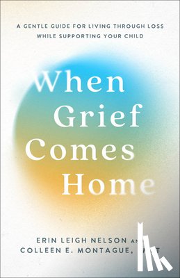 Nelson, Erin Leigh - When Grief Comes Home: A Gentle Guide for Living Through Loss While Supporting Your Child