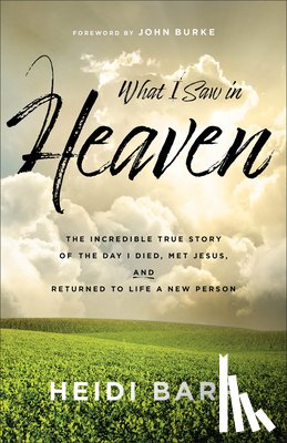 Barr, Heidi - What I Saw in Heaven: The Incredible True Story of the Day I Died, Met Jesus, and Returned to Life a New Person