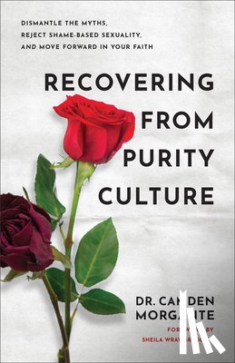 Morgante, Camden - Recovering from Purity Culture: Dismantle the Myths, Reject Shame-Based Sexuality, and Move Forward in Your Faith