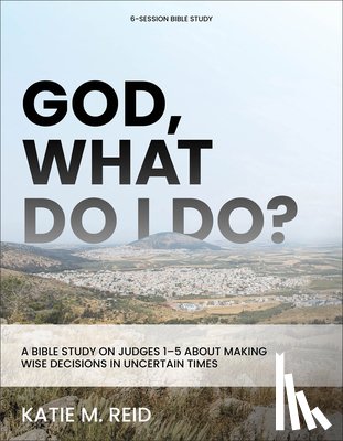 Reid, Katie M. - God, What Do I Do?: A Bible Study on Judges 1-5 about Making Wise Decisions in Uncertain Times