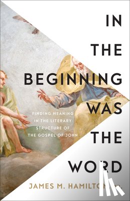 Hamilton, James M. - In the Beginning Was the Word: Finding Meaning in the Literary Structure of the Gospel of John