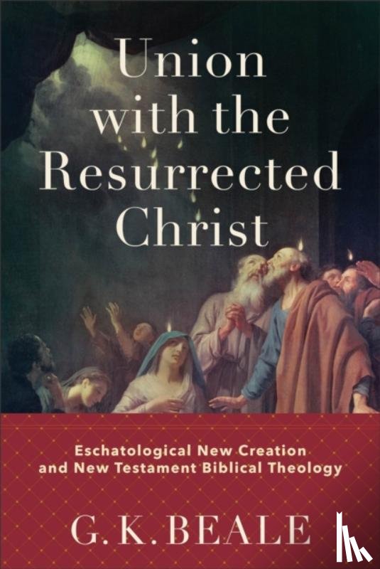 Beale, G. K. - Union with the Resurrected Christ – Eschatological New Creation and New Testament Biblical Theology