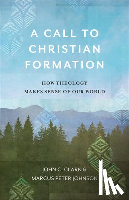 Clark, John C., Johnson, Marcus Peter - A Call to Christian Formation – How Theology Makes Sense of Our World
