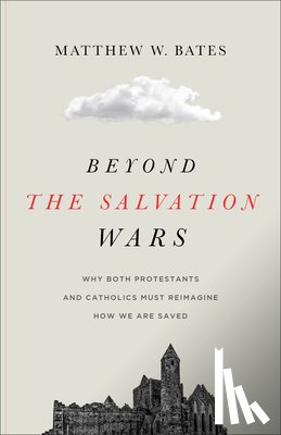 Bates, Matthew W. - Beyond the Salvation Wars: Why Both Protestants and Catholics Must Reimagine How We Are Saved