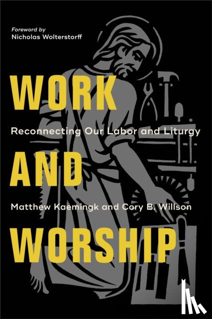 Kaemingk, Matthew, Willson, Cory B., Wolterstorff, Nicholas - Work and Worship – Reconnecting Our Labor and Liturgy