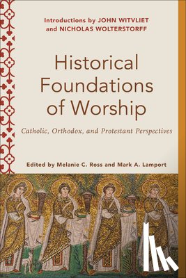 Ross, Melanie C., Lamport, Mark A., Ross, Melanie, Lamport, Mark - Historical Foundations of Worship – Catholic, Orthodox, and Protestant Perspectives