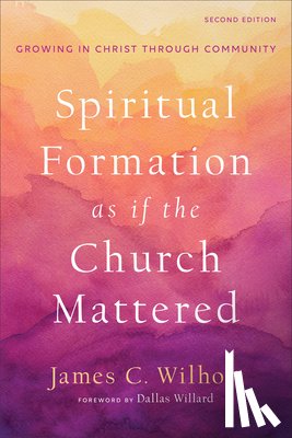 Wilhoit, James C., Willard, Dallas - Spiritual Formation as if the Church Mattered – Growing in Christ through Community