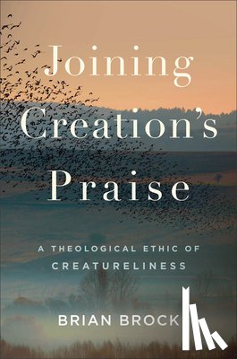 Brock, Brian - Joining Creation's Praise: A Theological Ethic of Creatureliness