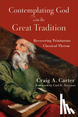 Carter, Craig A., Trueman, Carl - Contemplating God with the Great Tradition – Recovering Trinitarian Classical Theism