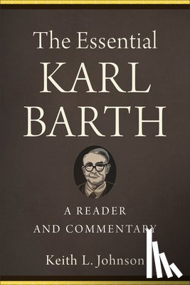 Johnson, Keith L. - The Essential Karl Barth – A Reader and Commentary