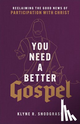 Snodgrass, Klyne R. - You Need a Better Gospel – Reclaiming the Good News of Participation with Christ