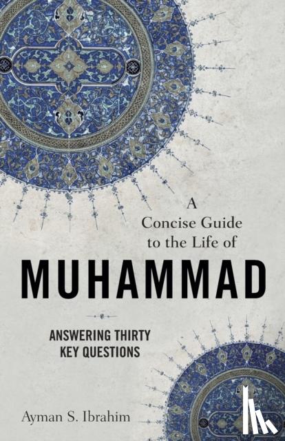 Ibrahim, Ayman S. - A Concise Guide to the Life of Muhammad – Answering Thirty Key Questions
