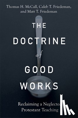 Mccall, Thomas H., Friedeman, Caleb T., Friedeman, Matt T. - The Doctrine of Good Works – Reclaiming a Neglected Protestant Teaching