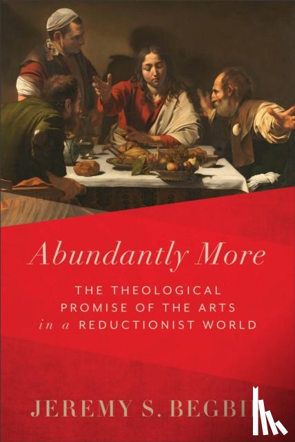 Begbie, Jeremy S. - Abundantly More – The Theological Promise of the Arts in a Reductionist World