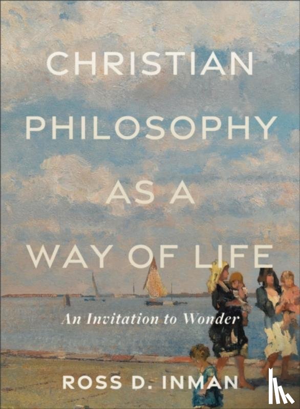 Inman, Ross D. - Christian Philosophy as a Way of Life – An Invitation to Wonder