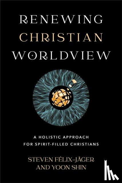 Felix–jager, Steven, Shin, Yoon - Renewing Christian Worldview – A Holistic Approach for Spirit–Filled Christians