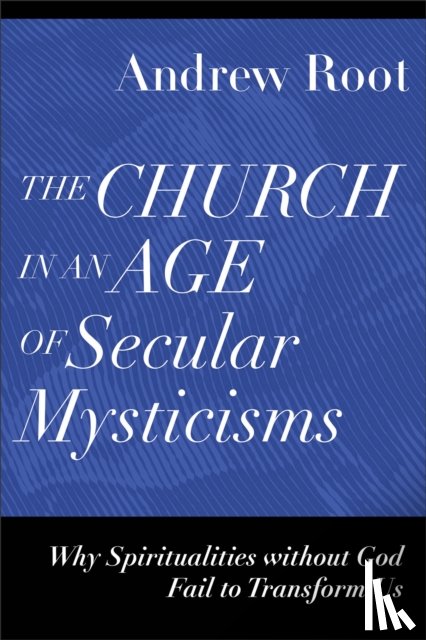 Root, Andrew - The Church in an Age of Secular Mysticisms – Why Spiritualities without God Fail to Transform Us