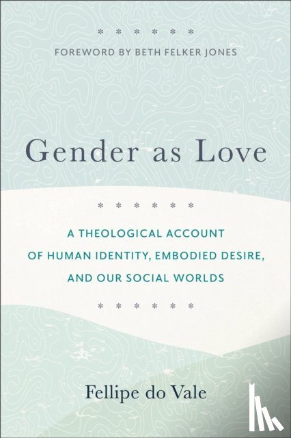 Do Vale, Fellipe, Jones, Beth - Gender as Love – A Theological Account of Human Identity, Embodied Desire, and Our Social Worlds