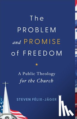 Félix-Jäger, Steven - The Problem and Promise of Freedom: A Public Theology for the Church